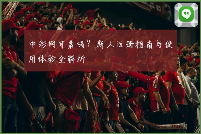中彩网可靠吗？新人注册指南与使用体验全解析