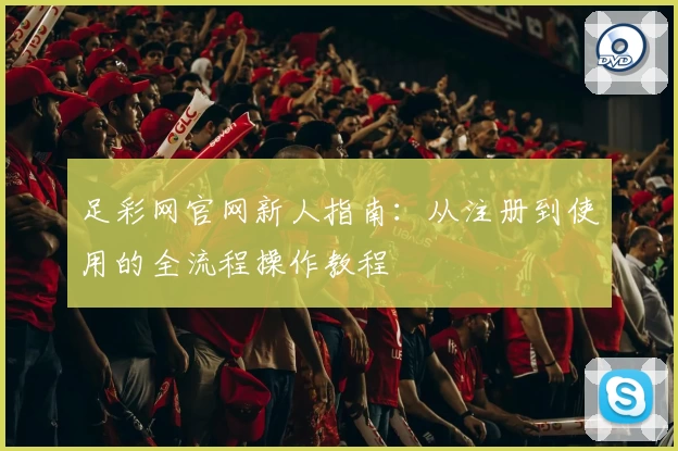 足彩网官网新人指南：从注册到使用的全流程操作教程
