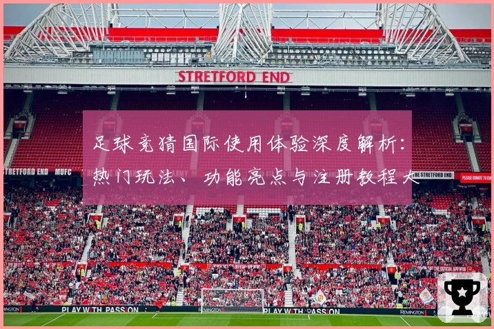 足球竞猜国际使用体验深度解析：热门玩法、功能亮点与注册教程大集合