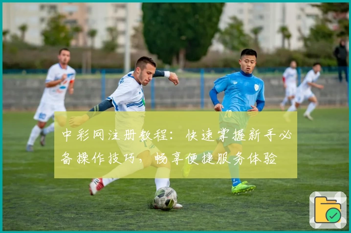 中彩网注册教程：快速掌握新手必备操作技巧，畅享便捷服务体验