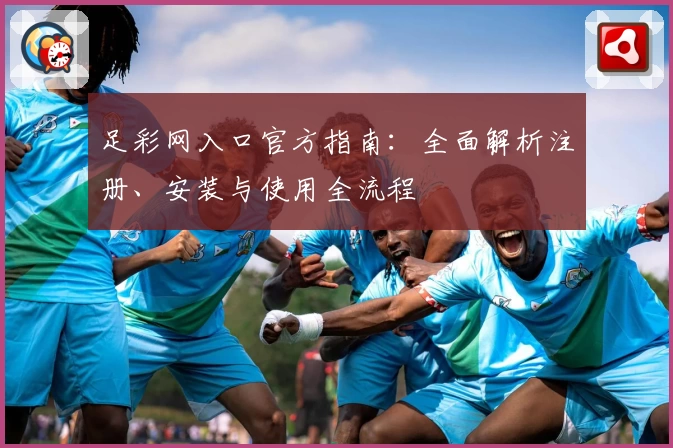 足彩网入口官方指南：全面解析注册、安装与使用全流程
