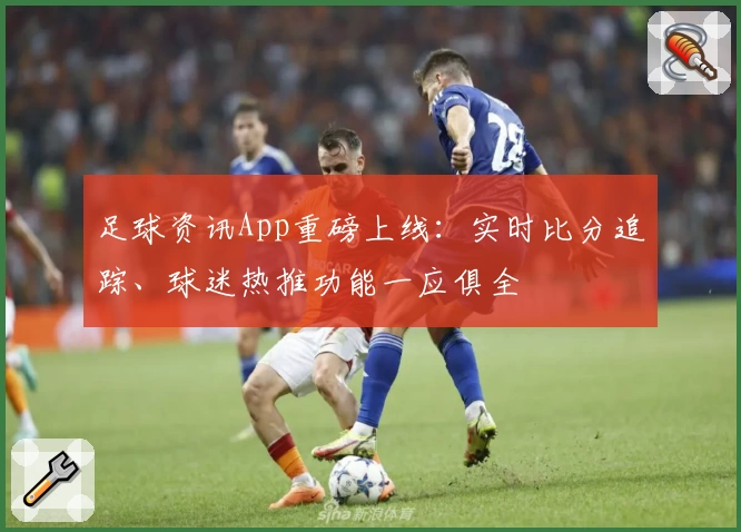足球资讯App重磅上线:实时比分追踪、球迷热推功能一应俱全