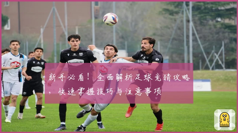 新手必看！全面解析足球竞猜攻略，快速掌握技巧与注意事项