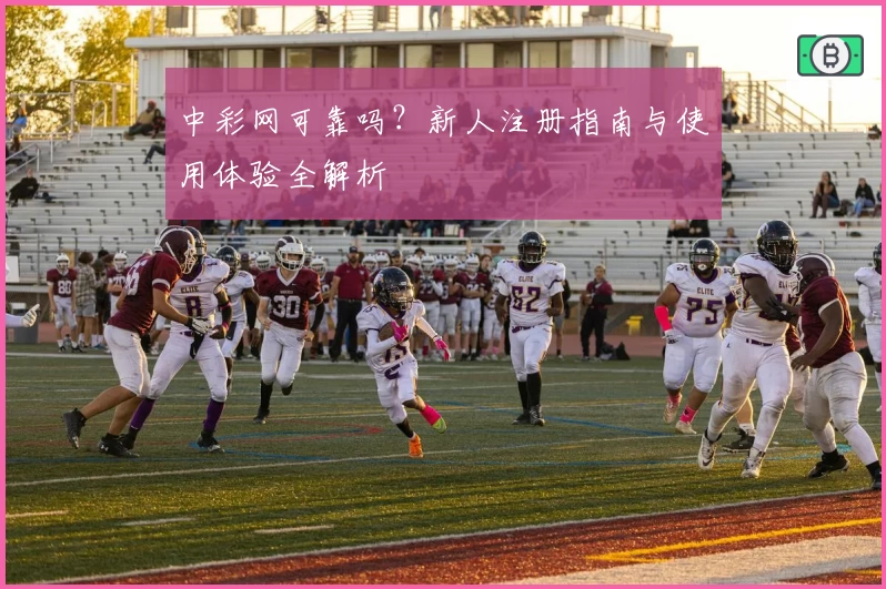 中彩网可靠吗？新人注册指南与使用体验全解析