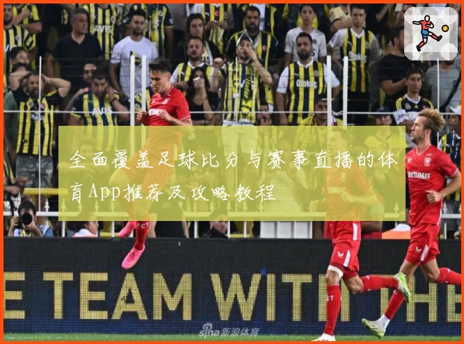 全面覆盖足球比分与赛事直播的体育App推荐及攻略教程