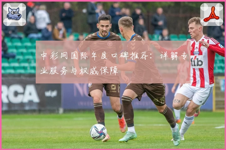 中彩网国际年度口碑推荐：详解专业服务与权威保障