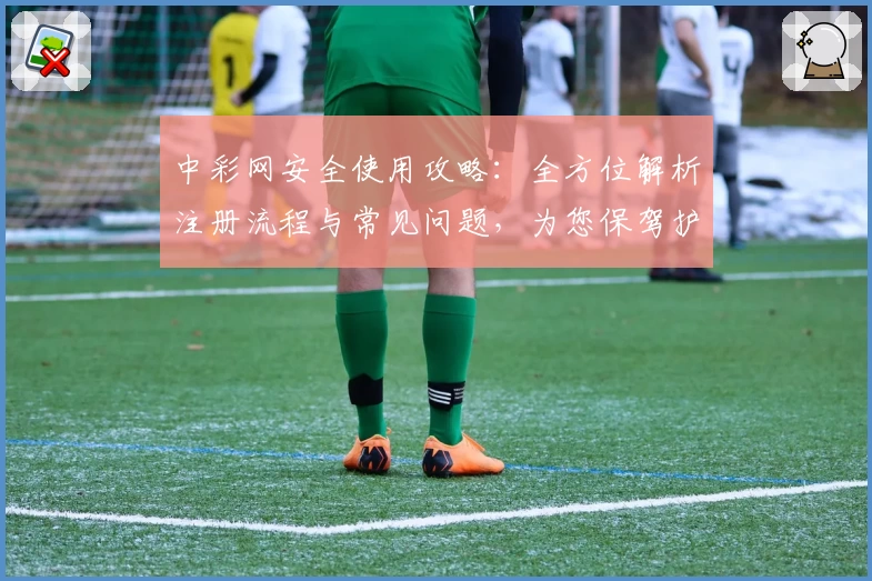 中彩网安全使用攻略：全方位解析注册流程与常见问题，为您保驾护航