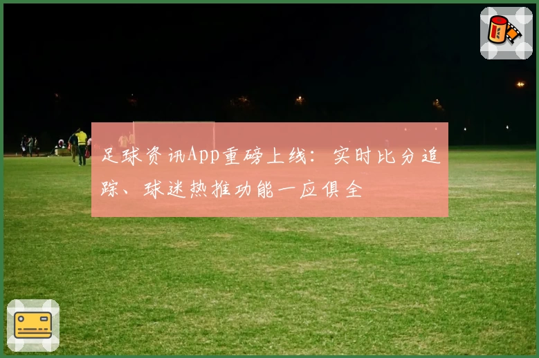 足球资讯App重磅上线：实时比分追踪、球迷热推功能一应俱全