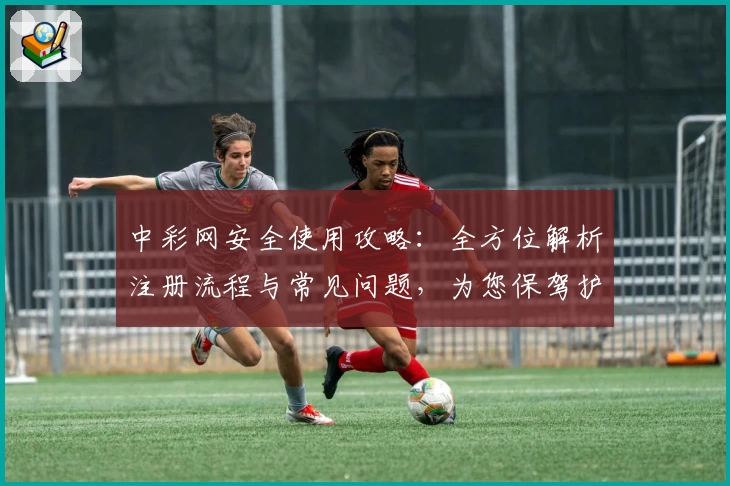 中彩网安全使用攻略：全方位解析注册流程与常见问题，为您保驾护航