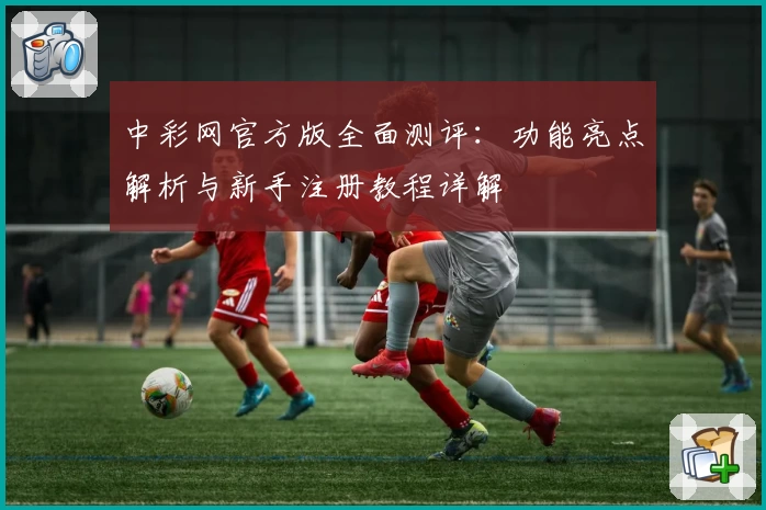 中彩网官方版全面测评：功能亮点解析与新手注册教程详解