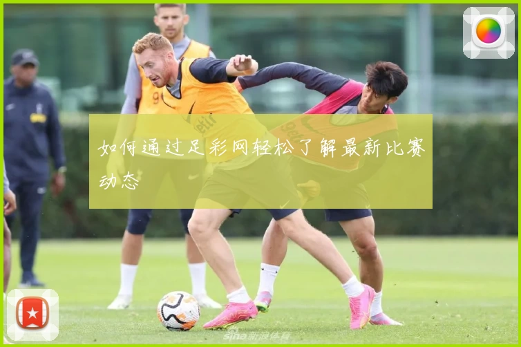 如何通过足彩网轻松了解最新比赛动态