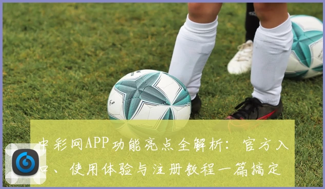 中彩网APP功能亮点全解析：官方入口、使用体验与注册教程一篇搞定