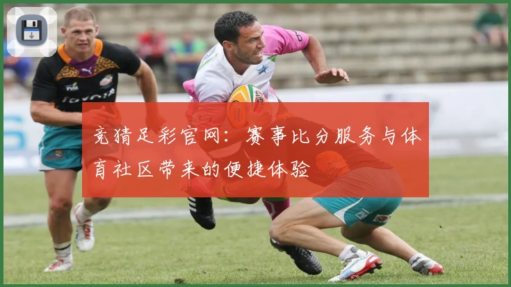 竞猜足彩官网:赛事比分服务与体育社区带来的便捷体验