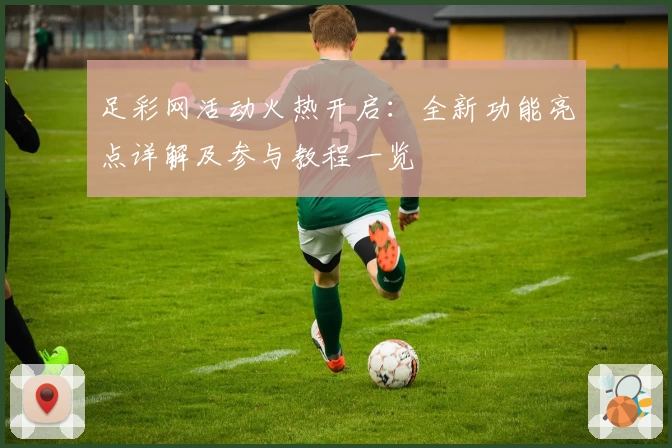 足彩网活动火热开启：全新功能亮点详解及参与教程一览