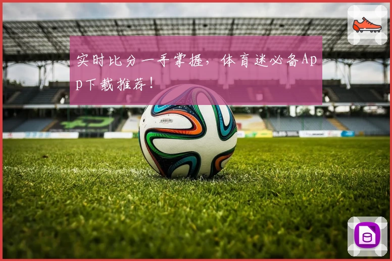 实时比分一手掌握，体育迷必备App下载推荐！