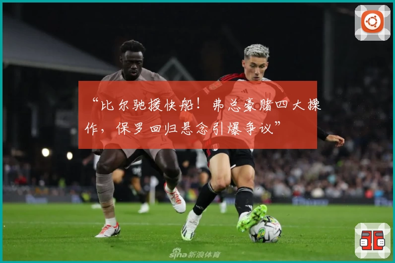 “比尔驰援快船！弗总豪赌四大操作，保罗回归悬念引爆争议”