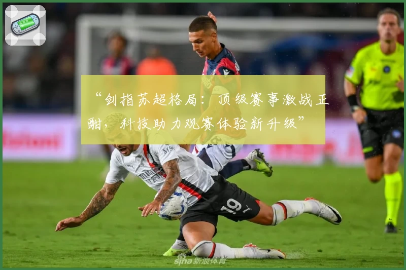 “剑指苏超格局:顶级赛事激战正酣,科技助力观赛体验新升级”