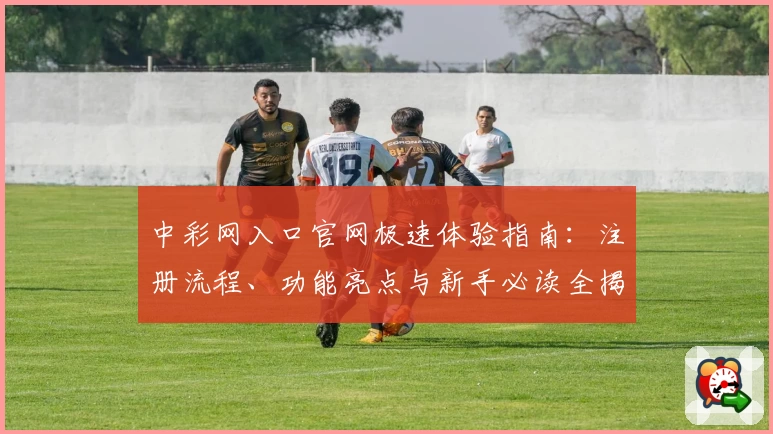 中彩网入口官网极速体验指南：注册流程、功能亮点与新手必读全揭秘