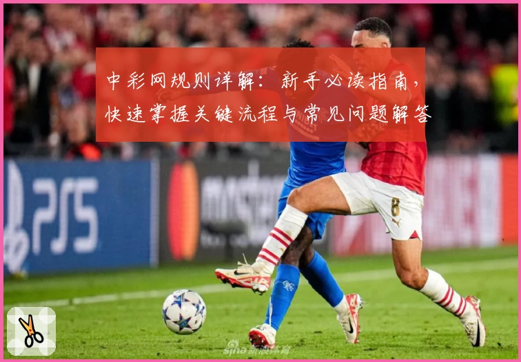 中彩网规则详解：新手必读指南，快速掌握关键流程与常见问题解答