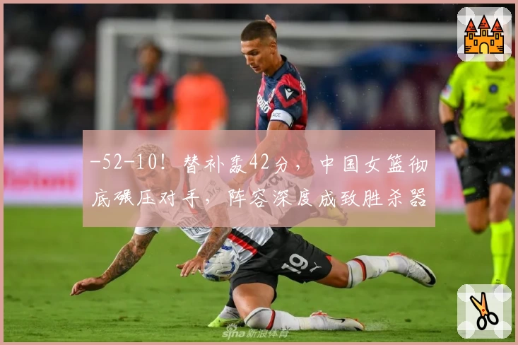 -52-10！替补轰42分，中国女篮彻底碾压对手，阵容深度成致胜杀器-