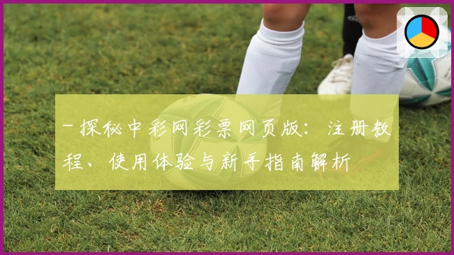 - 探秘中彩网彩票网页版：注册教程、使用体验与新手指南解析