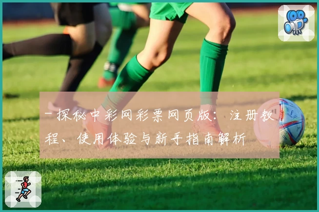 - 探秘中彩网彩票网页版:注册教程、使用体验与新手指南解析
