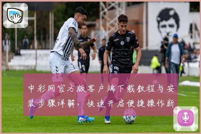 中彩网官方版客户端下载教程与安装步骤详解，快速开启便捷操作新体验