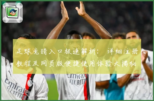 足球竞猜入口极速解析： 详细注册教程及网页版便捷使用体验大揭秘