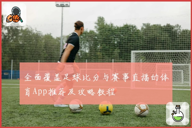 全面覆盖足球比分与赛事直播的体育App推荐及攻略教程