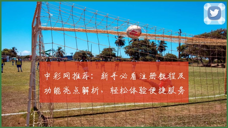 中彩网推荐：新手必看注册教程及功能亮点解析，轻松体验便捷服务