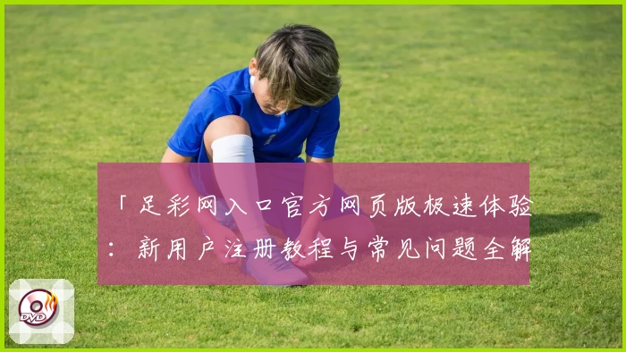 「足彩网入口官方网页版极速体验：新用户注册教程与常见问题全解析」