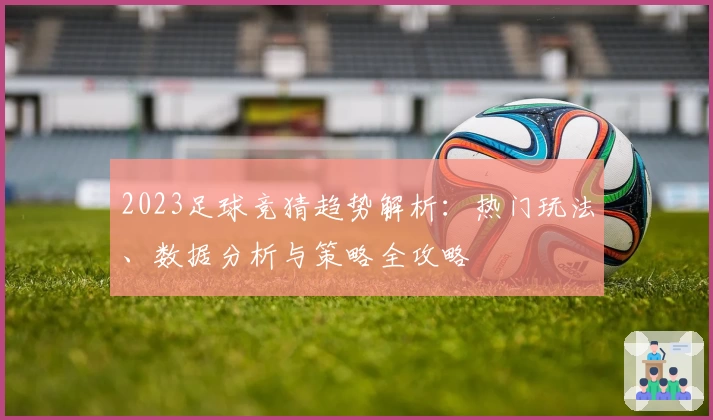 2023足球竞猜趋势解析：热门玩法、数据分析与策略全攻略