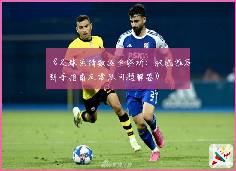 《足球竞猜数据全解析:权威推荐新手指南及常见问题解答》
