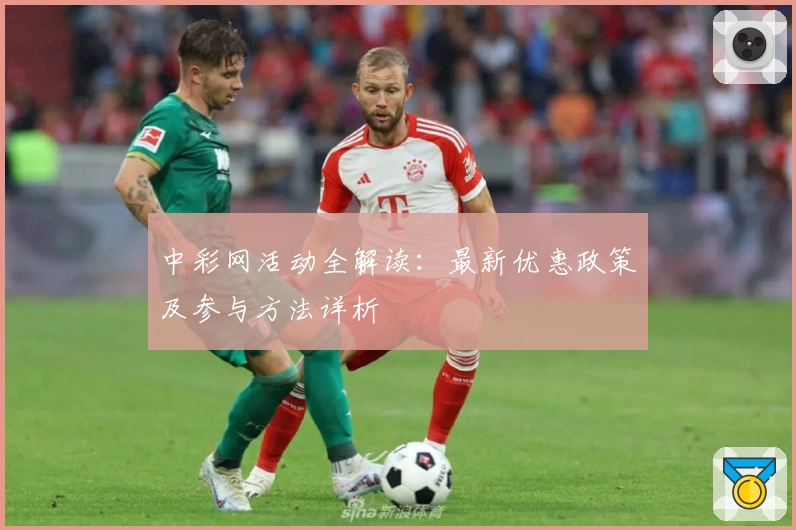 中彩网活动全解读：最新优惠政策及参与方法详析