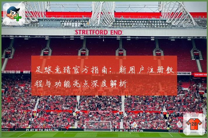 足球竞猜官方指南：新用户注册教程与功能亮点深度解析