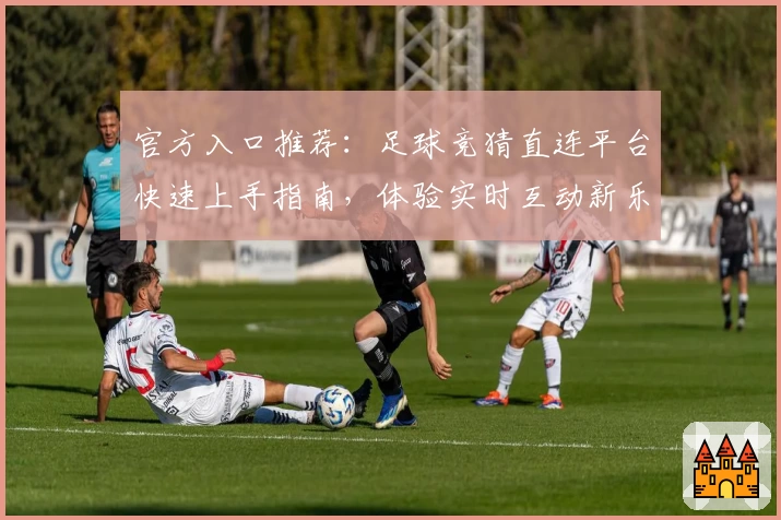 官方入口推荐：足球竞猜直连平台快速上手指南，体验实时互动新乐趣