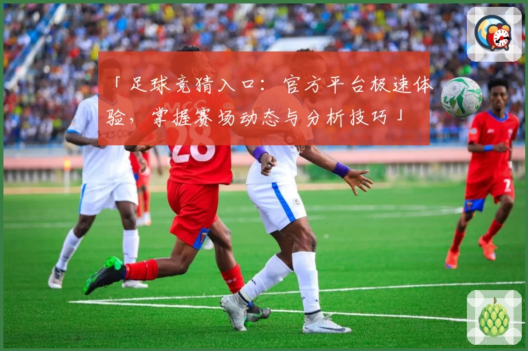 「足球竞猜入口：官方平台极速体验，掌握赛场动态与分析技巧」