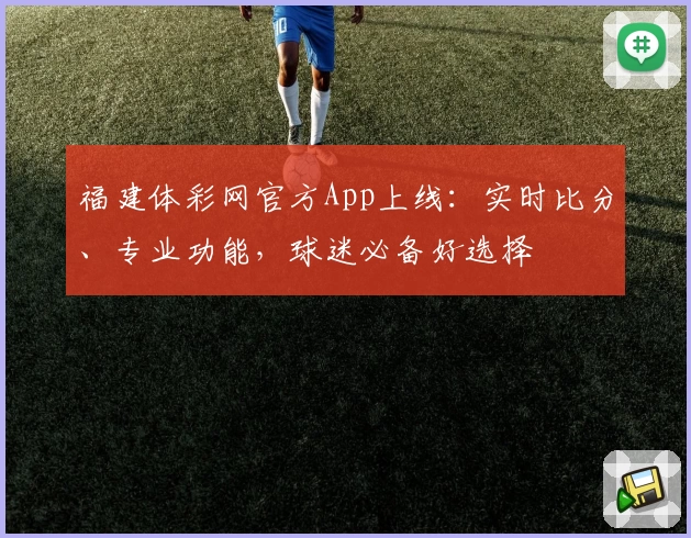 福建体彩网官方App上线：实时比分、专业功能，球迷必备好选择