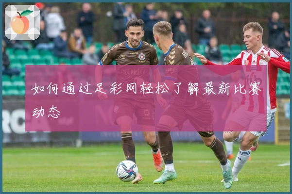 如何通过足彩网轻松了解最新比赛动态