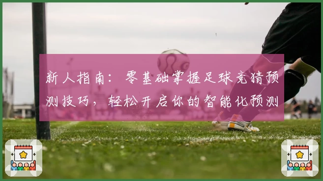新人指南：零基础掌握足球竞猜预测技巧，轻松开启你的智能化预测之旅