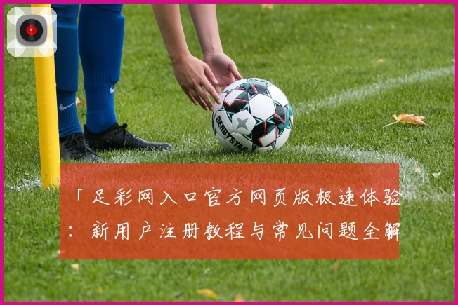 「足彩网入口官方网页版极速体验：新用户注册教程与常见问题全解析」
