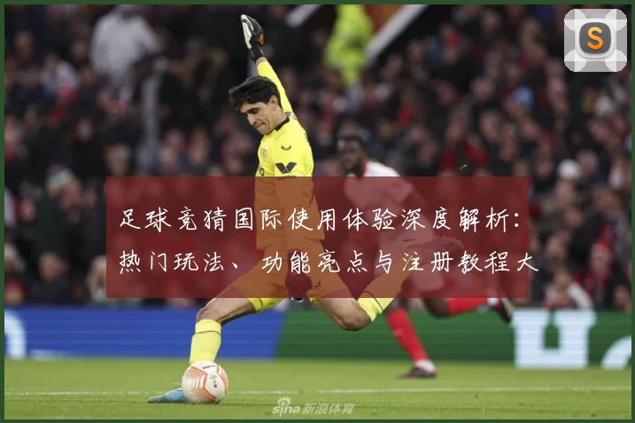 足球竞猜国际使用体验深度解析：热门玩法、功能亮点与注册教程大集合