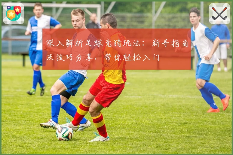 深入解析足球竞猜玩法：新手指南及技巧分享，带你轻松入门