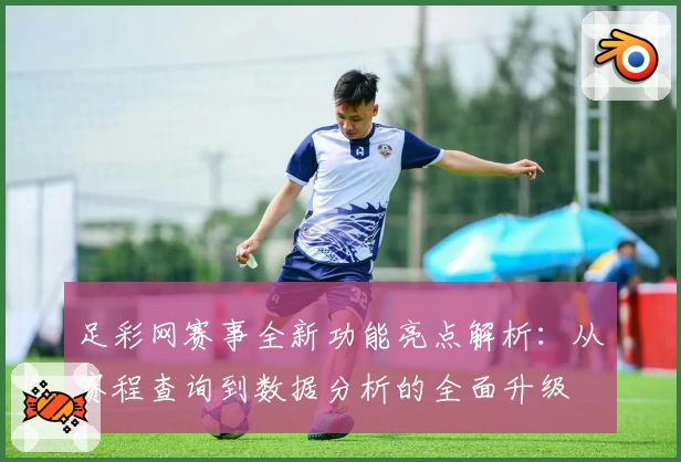 足彩网赛事全新功能亮点解析：从赛程查询到数据分析的全面升级