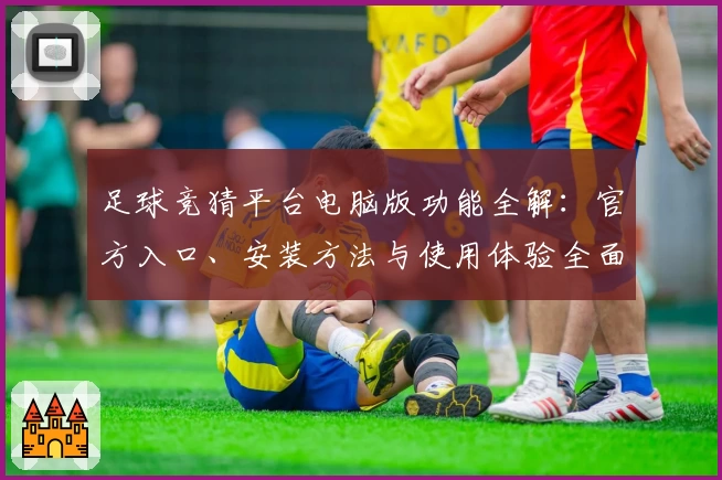 足球竞猜平台电脑版功能全解：官方入口、安装方法与使用体验全面测评