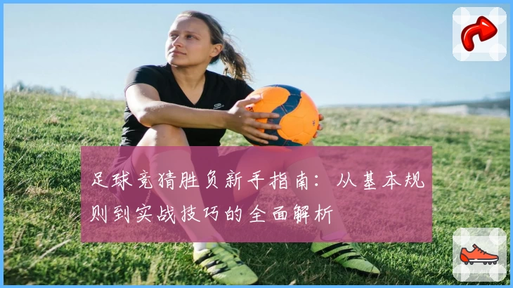 足球竞猜胜负新手指南：从基本规则到实战技巧的全面解析