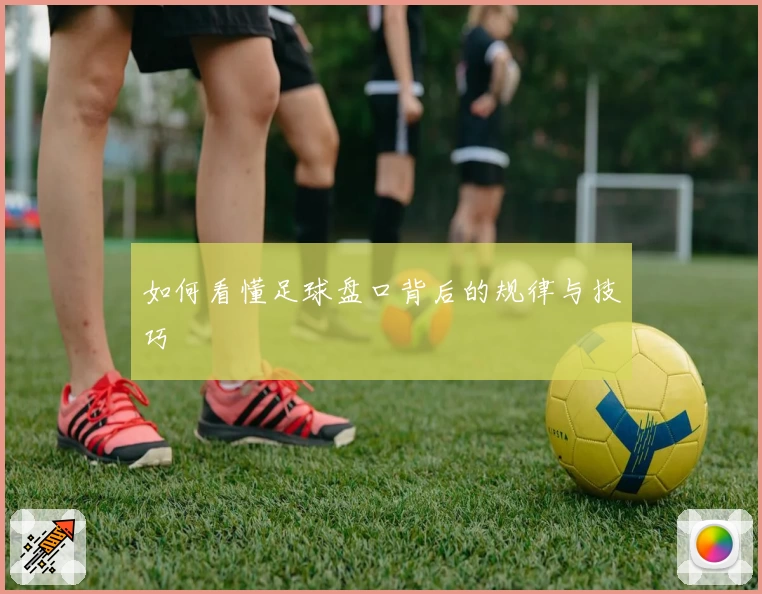 如何看懂足球盘口背后的规律与技巧