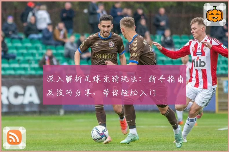 深入解析足球竞猜玩法:新手指南及技巧分享,带你轻松入门