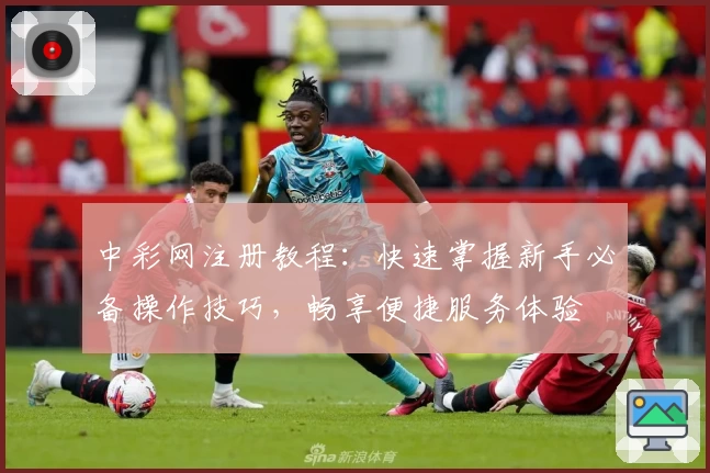中彩网注册教程:快速掌握新手必备操作技巧,畅享便捷服务体验