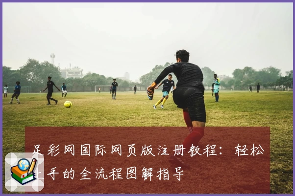 足彩网国际网页版注册教程：轻松上手的全流程图解指导